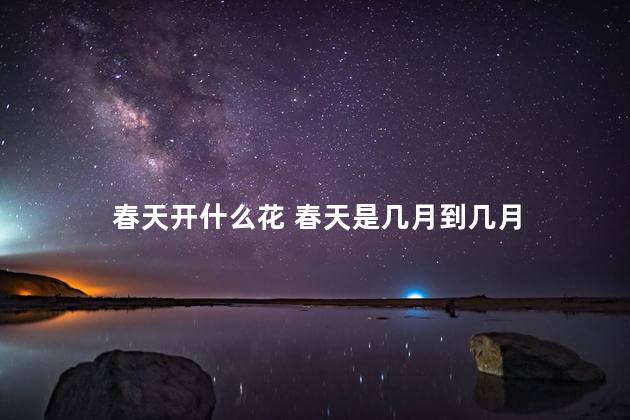 春天开什么花 春天是几月到几月